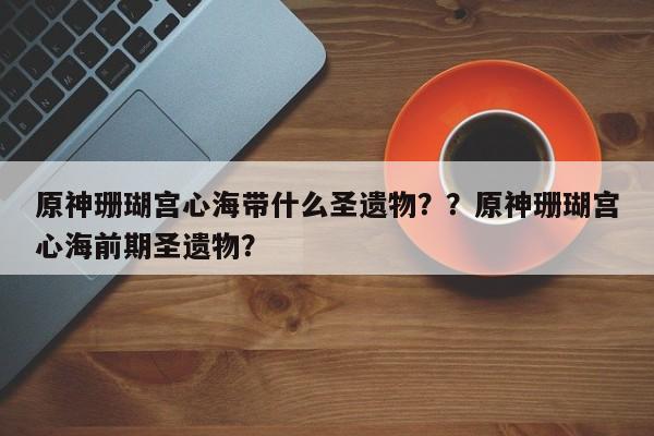 原神珊瑚宫心海带什么圣遗物？？原神珊瑚宫心海前期圣遗物？