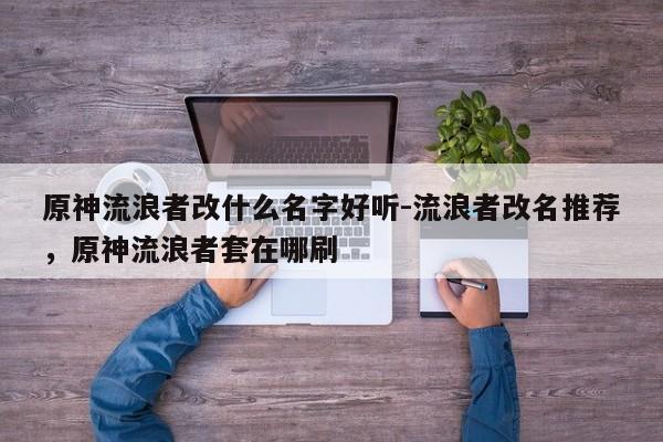 原神流浪者改什么名字好听-流浪者改名推荐，原神流浪者套在哪刷