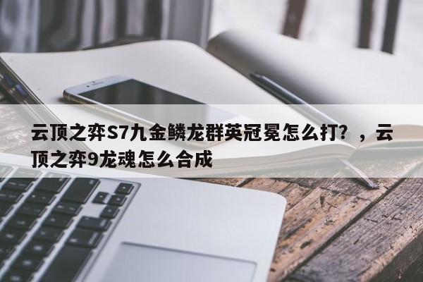 云顶之弈S7九金鳞龙群英冠冕怎么打？，云顶之弈9龙魂怎么合成