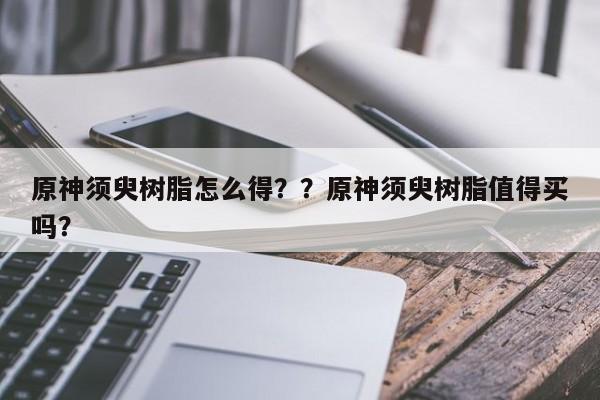 原神须臾树脂怎么得？？原神须臾树脂值得买吗？
