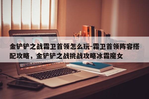 金铲铲之战霜卫首领怎么玩-霜卫首领阵容搭配攻略，金铲铲之战挑战攻略冰霜魔女