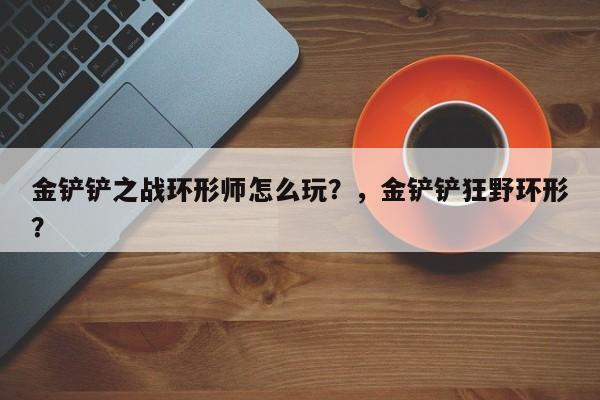 金铲铲之战环形师怎么玩？，金铲铲狂野环形？