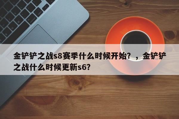 金铲铲之战s8赛季什么时候开始？，金铲铲之战什么时候更新s6？