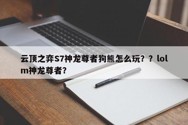 云顶之弈S7神龙尊者狗熊怎么玩？？lolm神龙尊者？