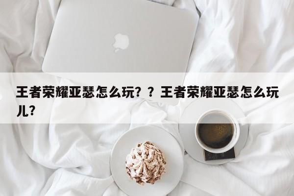 王者荣耀亚瑟怎么玩？？王者荣耀亚瑟怎么玩儿？