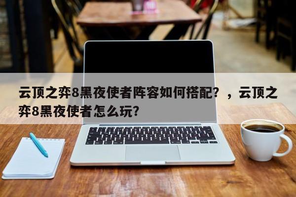 云顶之弈8黑夜使者阵容如何搭配？，云顶之弈8黑夜使者怎么玩？