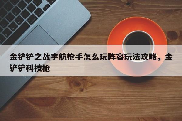 金铲铲之战宇航枪手怎么玩阵容玩法攻略，金铲铲科技枪