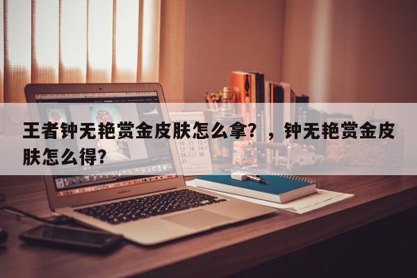 王者钟无艳赏金皮肤怎么拿？，钟无艳赏金皮肤怎么得？