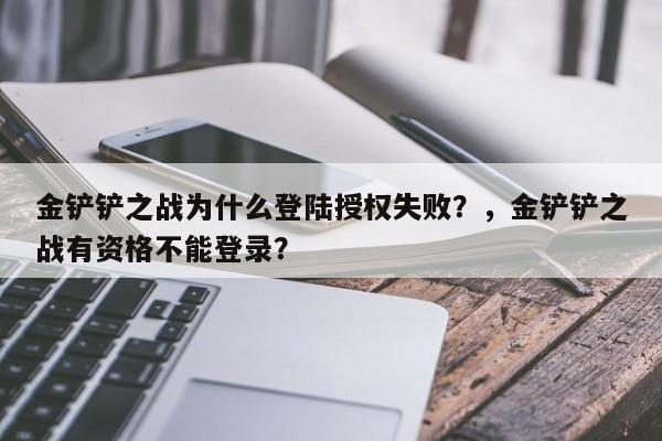 金铲铲之战为什么登陆授权失败？，金铲铲之战有资格不能登录？