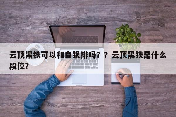 云顶黑铁可以和白银排吗？？云顶黑铁是什么段位？