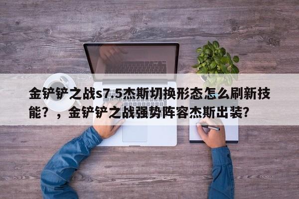 金铲铲之战s7.5杰斯切换形态怎么刷新技能？，金铲铲之战强势阵容杰斯出装？