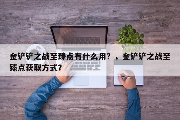 金铲铲之战至臻点有什么用？，金铲铲之战至臻点获取方式？