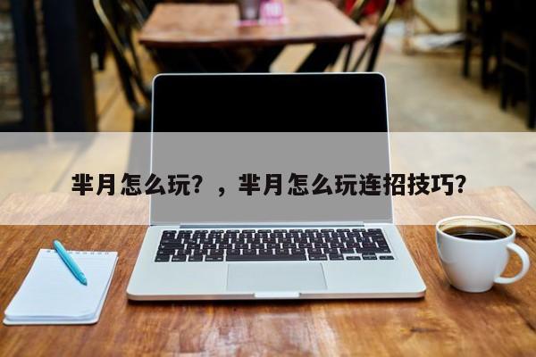 芈月怎么玩？，芈月怎么玩连招技巧？