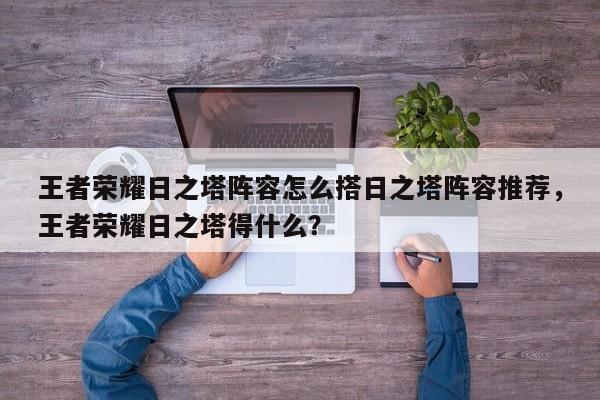 王者荣耀日之塔阵容怎么搭日之塔阵容推荐，王者荣耀日之塔得什么？