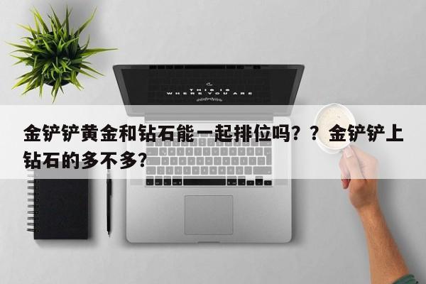 金铲铲黄金和钻石能一起排位吗？？金铲铲上钻石的多不多？