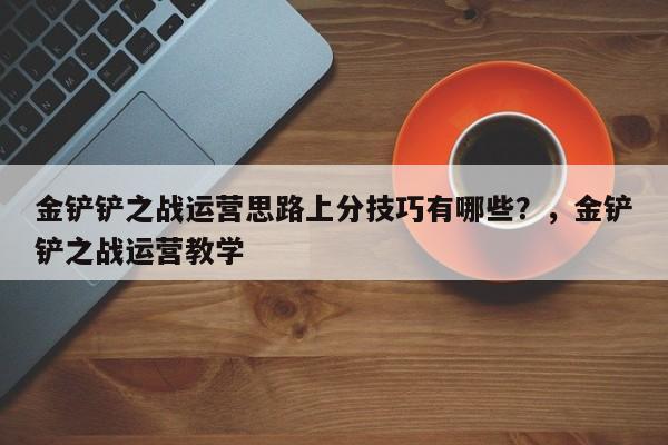金铲铲之战运营思路上分技巧有哪些？，金铲铲之战运营教学