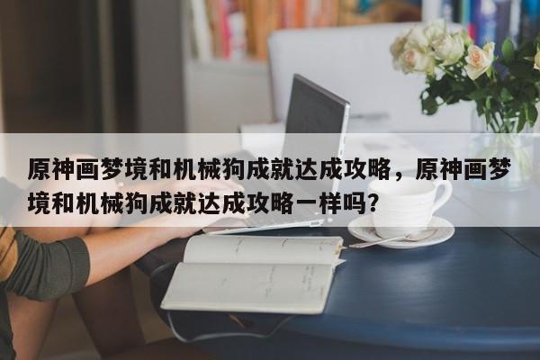 原神画梦境和机械狗成就达成攻略，原神画梦境和机械狗成就达成攻略一样吗？
