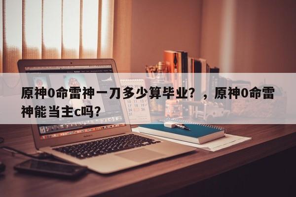 原神0命雷神一刀多少算毕业？，原神0命雷神能当主c吗？