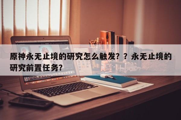 原神永无止境的研究怎么触发？？永无止境的研究前置任务？
