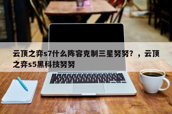 云顶之弈s7什么阵容克制三星努努？，云顶之弈s5黑科技努努