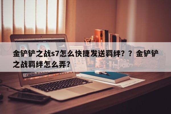金铲铲之战s7怎么快捷发送羁绊？？金铲铲之战羁绊怎么弄？