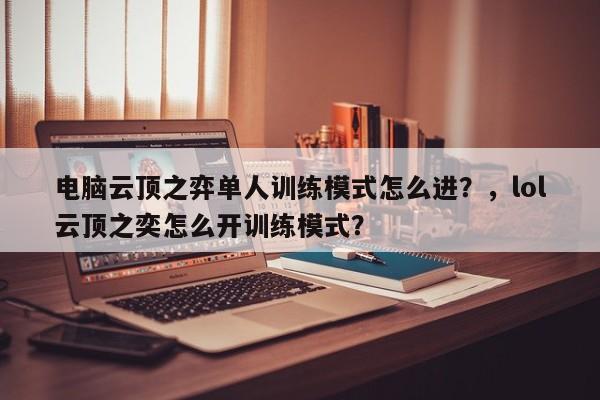 电脑云顶之弈单人训练模式怎么进？，lol云顶之奕怎么开训练模式？