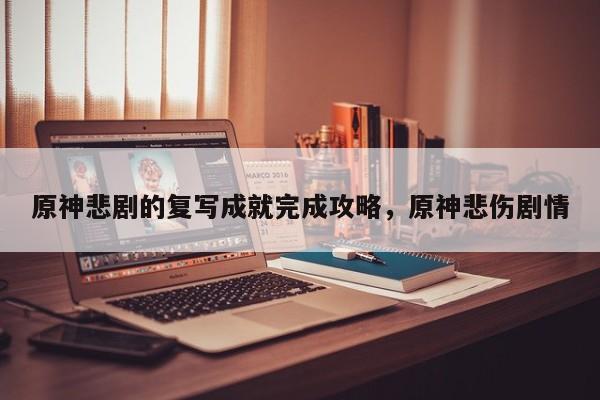 原神悲剧的复写成就完成攻略，原神悲伤剧情