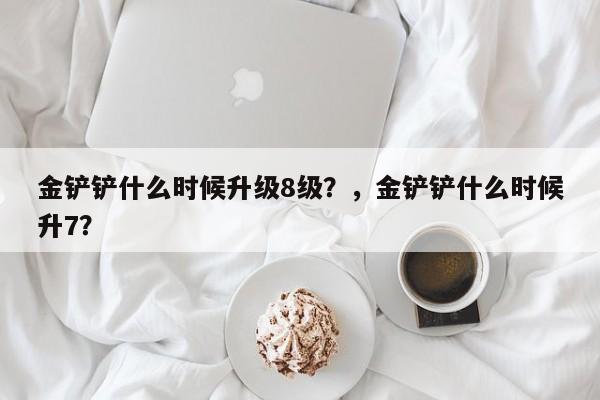 金铲铲什么时候升级8级？，金铲铲什么时候升7？