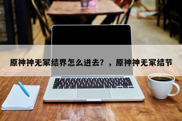 原神神无冢结界怎么进去？，原神神无冢结节