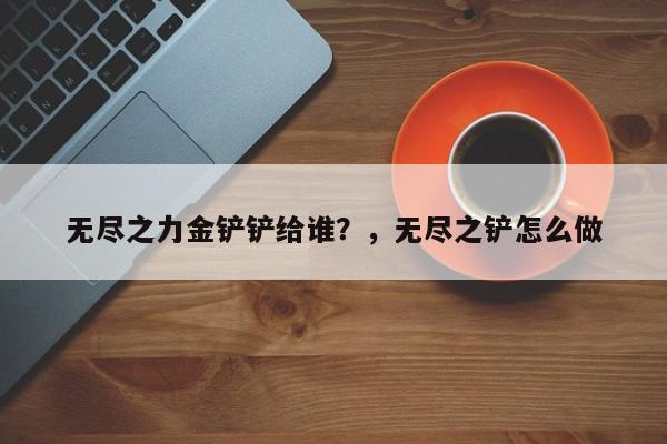 无尽之力金铲铲给谁？，无尽之铲怎么做