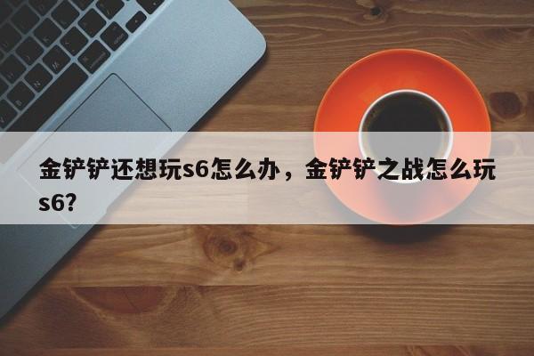 金铲铲还想玩s6怎么办，金铲铲之战怎么玩s6？