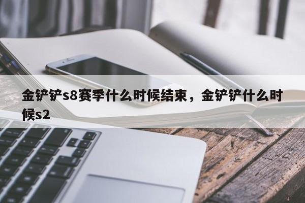 金铲铲s8赛季什么时候结束，金铲铲什么时候s2