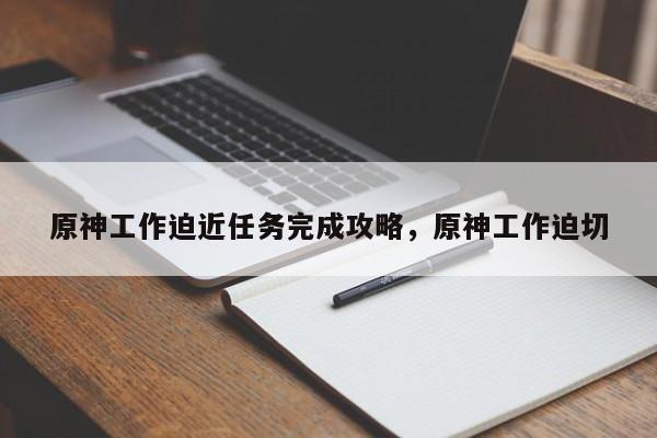 原神工作迫近任务完成攻略，原神工作迫切