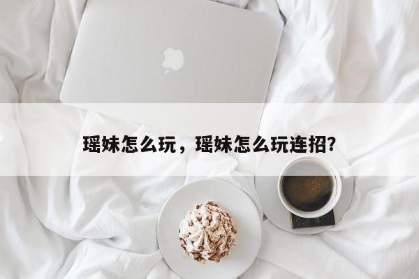 瑶妹怎么玩，瑶妹怎么玩连招？
