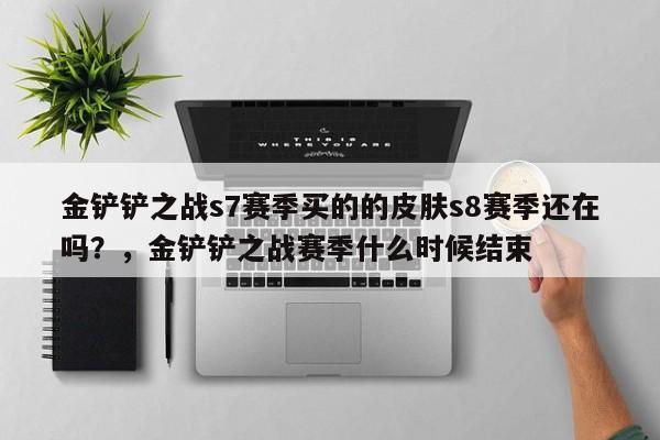金铲铲之战s7赛季买的的皮肤s8赛季还在吗？，金铲铲之战赛季什么时候结束