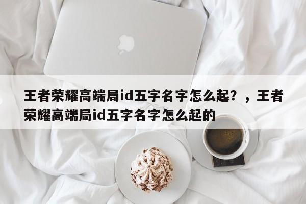 王者荣耀高端局id五字名字怎么起？，王者荣耀高端局id五字名字怎么起的