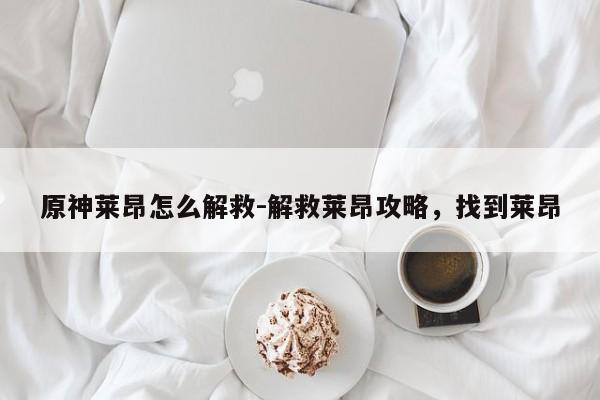 原神莱昂怎么解救-解救莱昂攻略，找到莱昂