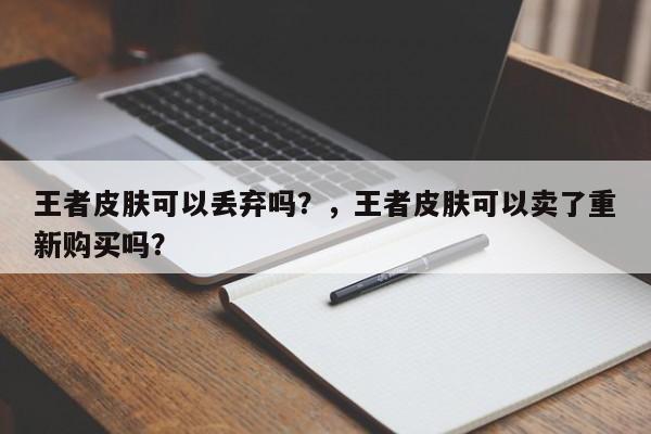 王者皮肤可以丢弃吗？，王者皮肤可以卖了重新购买吗？