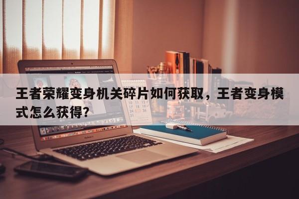 王者荣耀变身机关碎片如何获取，王者变身模式怎么获得？