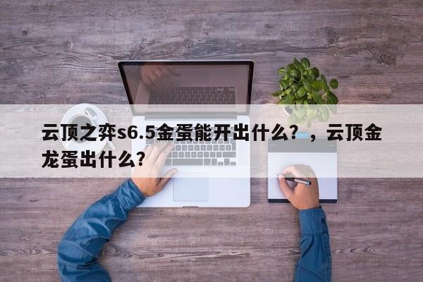 云顶之弈s6.5金蛋能开出什么？，云顶金龙蛋出什么？