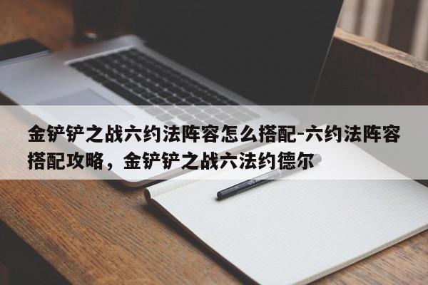 金铲铲之战六约法阵容怎么搭配-六约法阵容搭配攻略，金铲铲之战六法约德尔