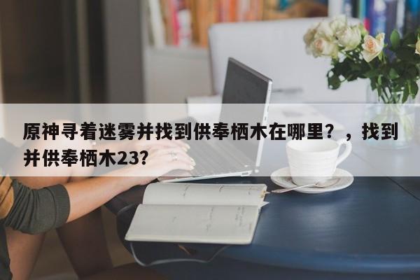 原神寻着迷雾并找到供奉栖木在哪里？，找到并供奉栖木23？
