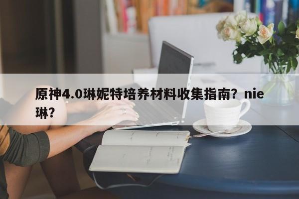 原神4.0琳妮特培养材料收集指南？nie琳？