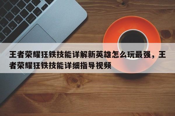 王者荣耀狂铁技能详解新英雄怎么玩最强，王者荣耀狂铁技能详细指导视频