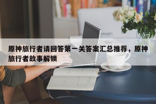 原神旅行者请回答第一关答案汇总推荐，原神旅行者故事解锁