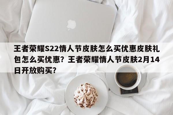 王者荣耀S22情人节皮肤怎么买优惠皮肤礼包怎么买优惠？王者荣耀情人节皮肤2月14日开放购买？