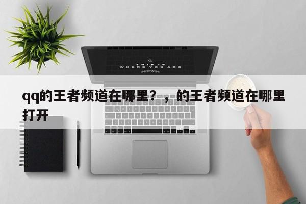 qq的王者频道在哪里？，的王者频道在哪里打开