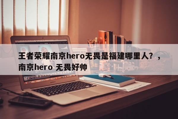 王者荣耀南京hero无畏是福建哪里人？，南京hero 无畏好帅