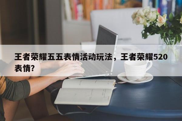 王者荣耀五五表情活动玩法，王者荣耀520表情？