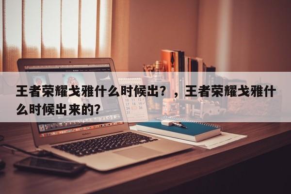 王者荣耀戈雅什么时候出？，王者荣耀戈雅什么时候出来的？